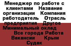 Менеджер по работе с клиентами › Название организации ­ Компания-работодатель › Отрасль предприятия ­ Другое › Минимальный оклад ­ 17 000 - Все города Работа » Вакансии   . Крым,Судак